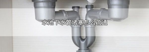 水池下水管堵塞怎么疏通