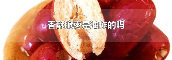 香酥脆枣是油炸的吗