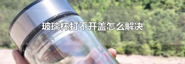 玻璃杯打不开盖怎么解决