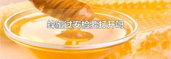 蜂蜜过安检要打开吗