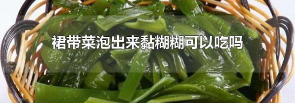 裙带菜泡出来黏糊糊可以吃吗