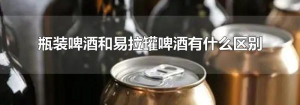 瓶装啤酒和易拉罐啤酒有什么区别