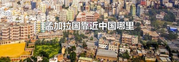 孟加拉国靠近中国哪里