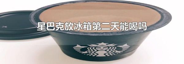 星巴克放冰箱第二天能喝吗