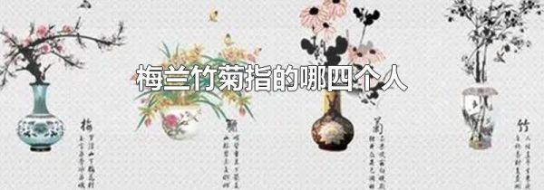 梅兰竹菊指的哪四个人