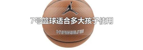 7号篮球适合多大孩子使用