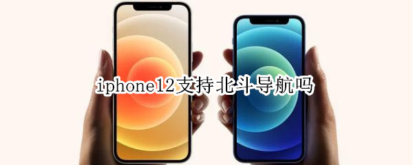 iphone12支持北斗导航吗