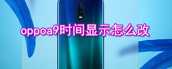 oppoa9时间显示如何改_oppoa9时间显示调整方法介绍