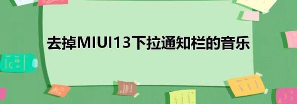 去掉MIUI13下拉通知栏的音乐