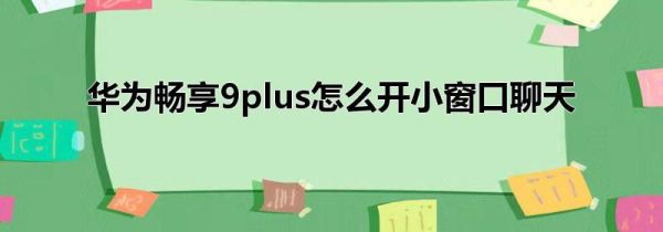 华为畅享9plus怎么开小窗口聊天