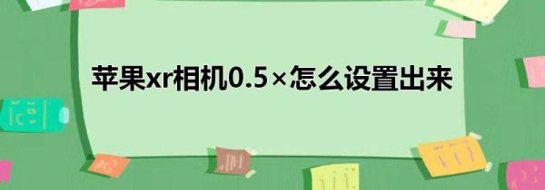 苹果xr相机0.5×怎么设置出来