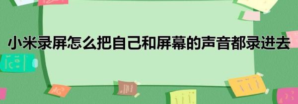 小米录屏怎么把自己和屏幕的声音都录进去