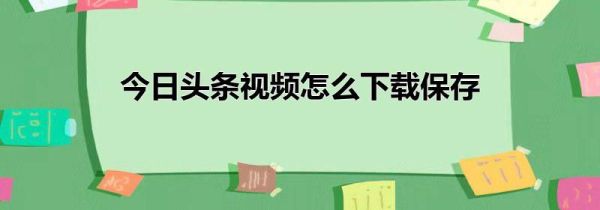 今日头条视频怎么下载保存