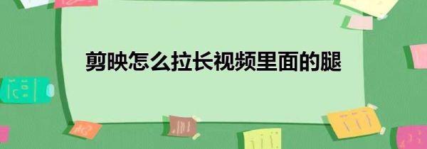 剪映怎么拉长视频里面的腿