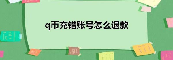 q币充错账号怎么退款