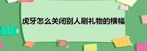 虎牙怎么关闭别人刷礼物的横幅