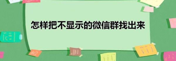 怎样把不显示的微信群找出来