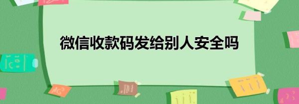 微信收款码发给别人安全吗