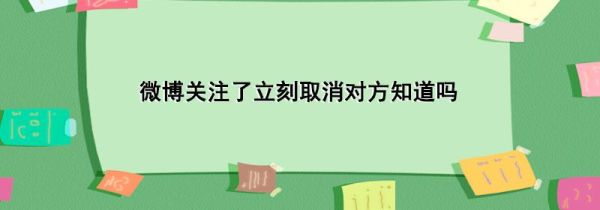 微博关注了立刻取消对方知道吗