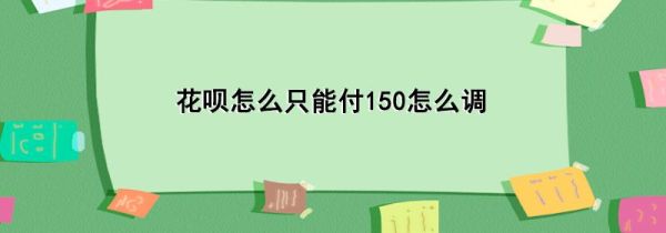 花呗怎么只能付150怎么调